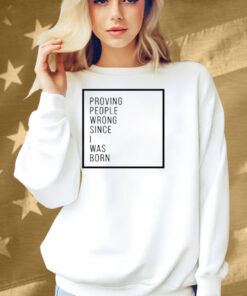 Proving People Wrong Since I Was Born Shirt