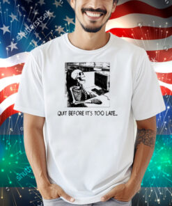 Quit Before It's Too Late Shirt