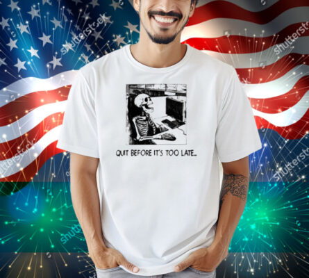 Quit Before It's Too Late Shirt