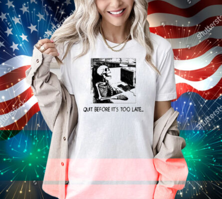 Quit Before It's Too Late Shirt