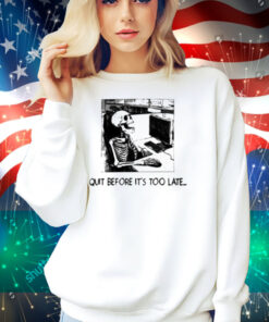 Quit Before It's Too Late Shirt