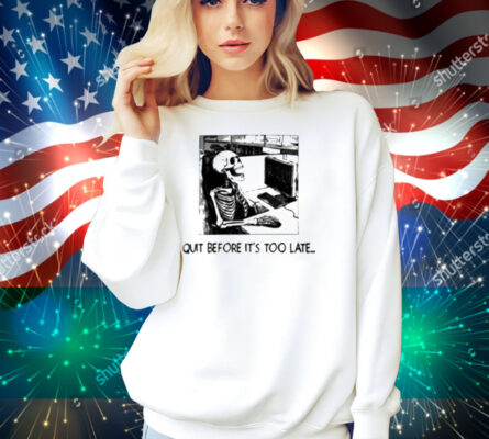 Quit Before It's Too Late Shirt