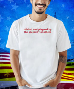 Riddled And Plagued By The Stupidity Of Others Shirt