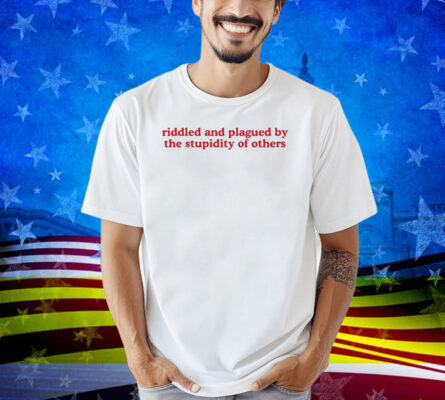 Riddled And Plagued By The Stupidity Of Others Shirt