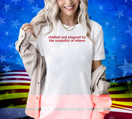 Riddled And Plagued By The Stupidity Of Others Shirt
