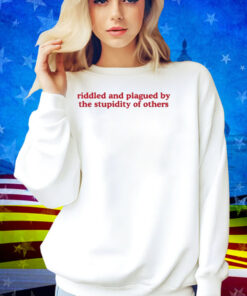 Riddled And Plagued By The Stupidity Of Others Shirt
