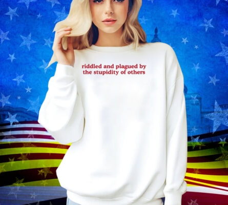 Riddled And Plagued By The Stupidity Of Others Shirt