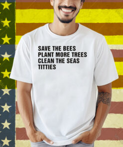 Save The Bees, Plant More Trees, Clean The Seas, Titties Shirt