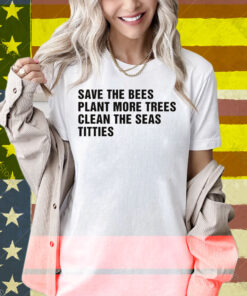 Save The Bees, Plant More Trees, Clean The Seas, Titties Shirt