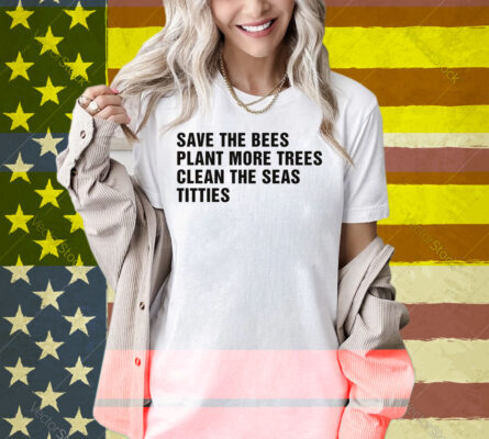 Save The Bees, Plant More Trees, Clean The Seas, Titties Shirt