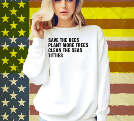 Save The Bees, Plant More Trees, Clean The Seas, Titties Shirt