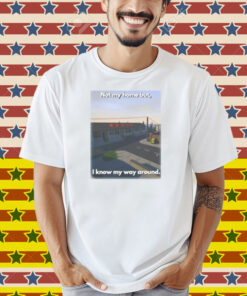 Scheduleshirts Not My Home But I Know My Way Around Shirt