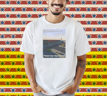 Scheduleshirts Not My Home But I Know My Way Around Shirt