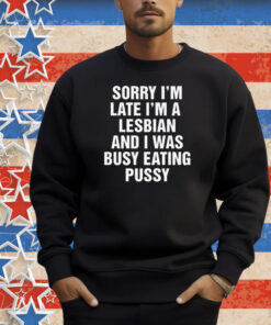 Sorry I'm Late I'm A Lesbian And I Was Busy Eating Pussy Shirt