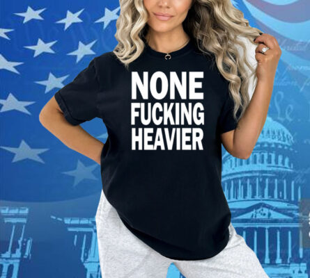Taylarglasgow None Fucking Heavier Shirt