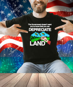 The Government Doesn't Want You To Know That You Can Depreciate Land Shirt