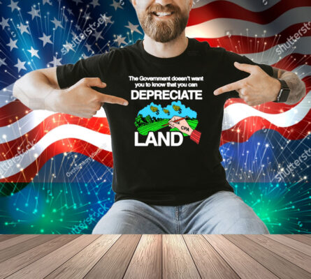 The Government Doesn't Want You To Know That You Can Depreciate Land Shirt
