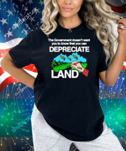 The Government Doesn't Want You To Know That You Can Depreciate Land Shirt