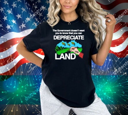The Government Doesn't Want You To Know That You Can Depreciate Land Shirt