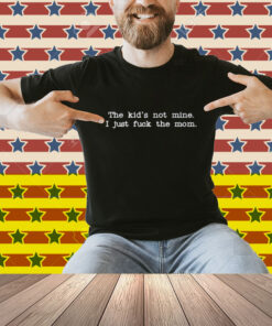 The Kid Not Mine I Just Fuck The Mom Shirt
