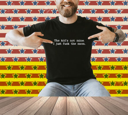 The Kid Not Mine I Just Fuck The Mom Shirt