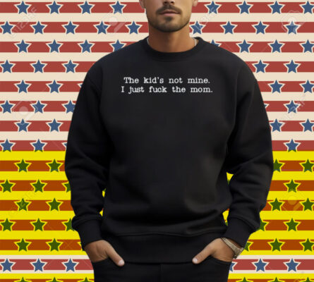 The Kid Not Mine I Just Fuck The Mom Shirt