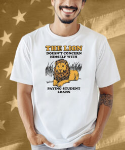 The Lion Doesn't Concern Himself With Paying Student Loans Shirt