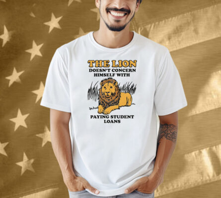 The Lion Doesn't Concern Himself With Paying Student Loans Shirt