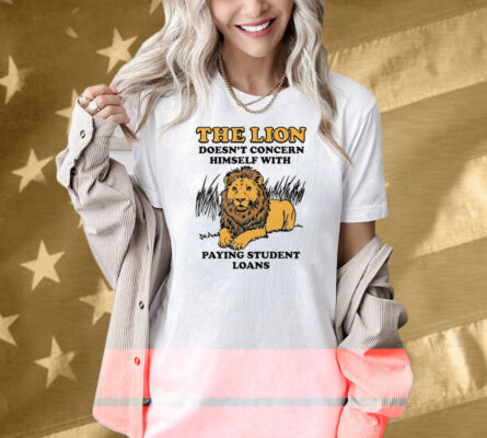The Lion Doesn't Concern Himself With Paying Student Loans Shirt