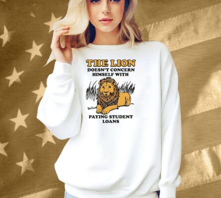 The Lion Doesn't Concern Himself With Paying Student Loans Shirt