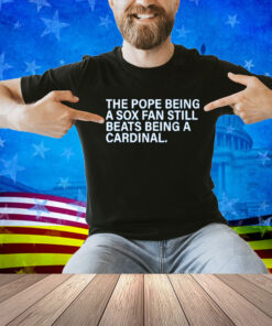 The Pope Being A Sox Fan Still Beats Being A Cardinal Shirt