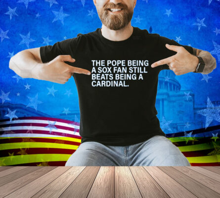 The Pope Being A Sox Fan Still Beats Being A Cardinal Shirt