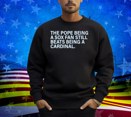 The Pope Being A Sox Fan Still Beats Being A Cardinal Shirt