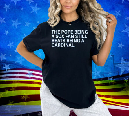 The Pope Being A Sox Fan Still Beats Being A Cardinal Shirt