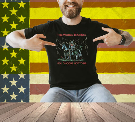 The World Is Cruel So I Choose Not To Be Shirt