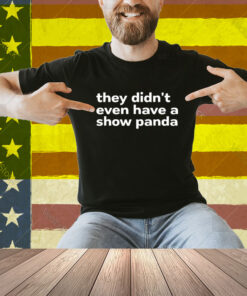 They Didn’t Even Have A Show Panda Shirt