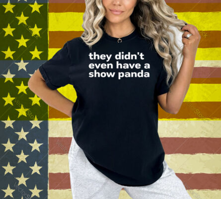 They Didn’t Even Have A Show Panda Shirt