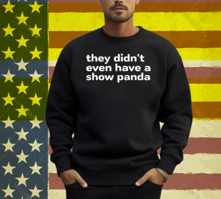 They Didn’t Even Have A Show Panda Shirt