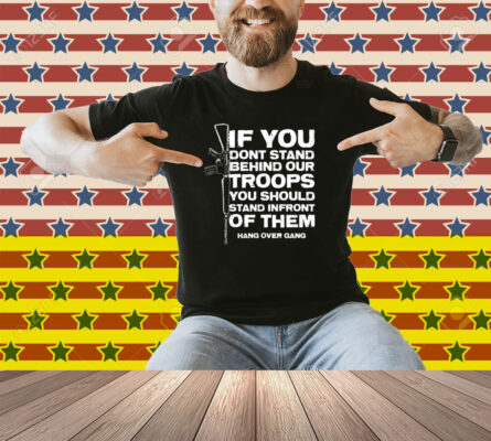 Tom Macdonald If You Don’t Stand Behind Our Troops You Should Stand In Front Of Them Hang Over Gang Shirt
