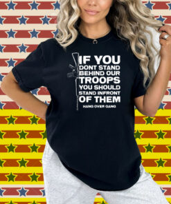 Tom Macdonald If You Don’t Stand Behind Our Troops You Should Stand In Front Of Them Hang Over Gang Shirt