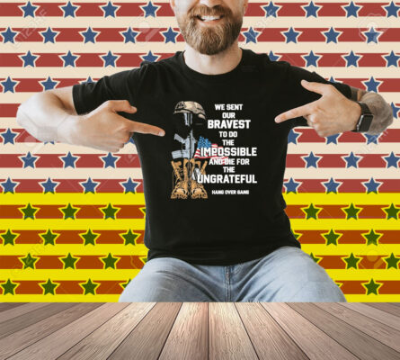 Tom Macdonald We Sent Our Bravest To Do The Impossible And Die For The Ungrateful Hang Over Gang Shirt