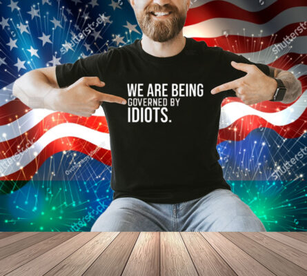 We Are Being Governed By Idiots Shirt