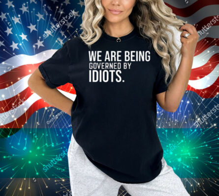 We Are Being Governed By Idiots Shirt