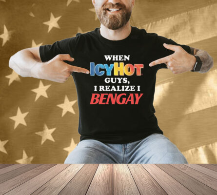 When Icy Hot Guys, I Realize I Ben Gay Shirt