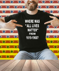 Where Was All Lives Matter From 1619 1968 Shirt