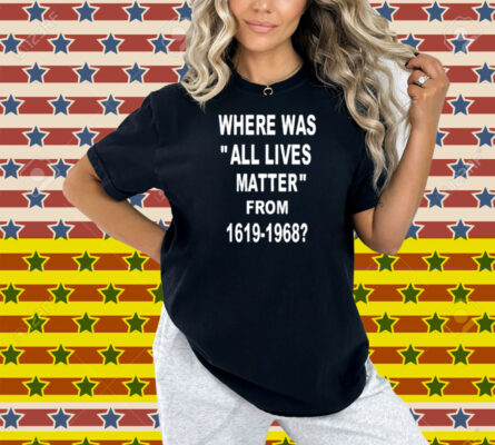 Where Was All Lives Matter From 1619 1968 Shirt