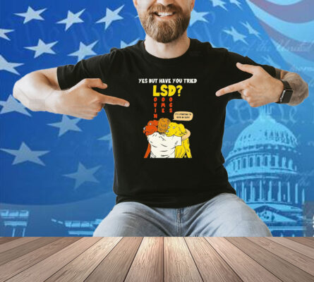 Yes But Have You Tried LSD It’s Starting To Kick In Guys Shirt