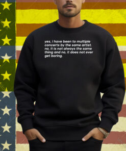 Yes I Have Been To Multiple Concerts By The Same Artist No It Is Not Always The Same Thing And No It Does Not Ever Get Boring Shirt