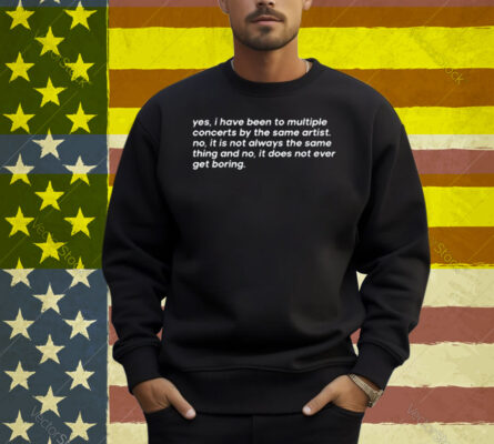 Yes I Have Been To Multiple Concerts By The Same Artist No It Is Not Always The Same Thing And No It Does Not Ever Get Boring Shirt