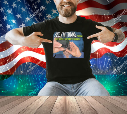 Yes I'm Trans Porting This Bottle Into My Stomach Shirt